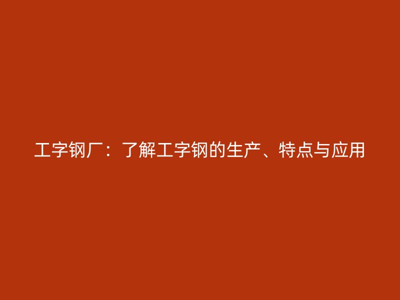 工字鋼廠：了解工字鋼的生產(chǎn)、特點與應(yīng)用