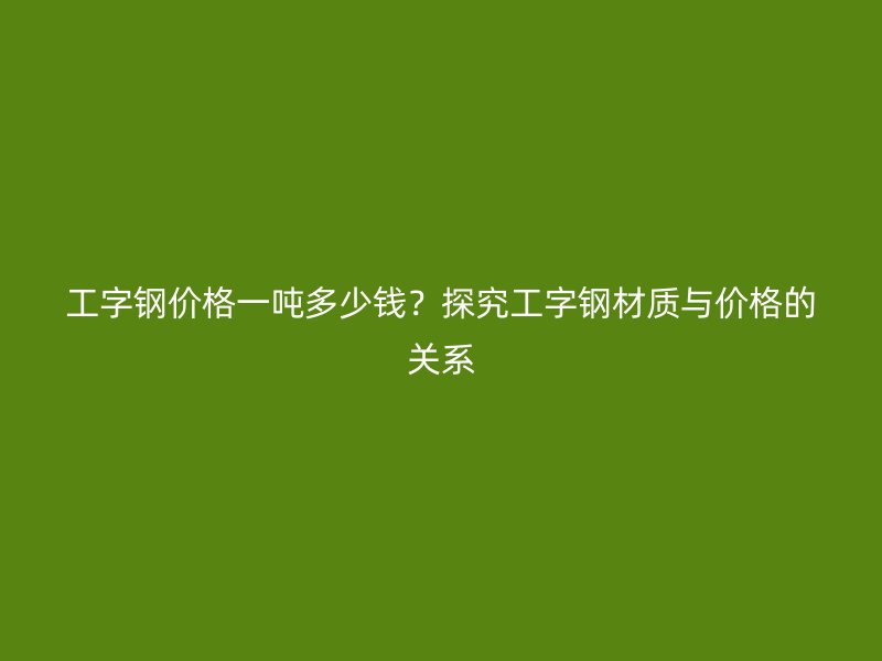 工字鋼價(jià)格一噸多少錢？探究工字鋼材質(zhì)與價(jià)格的關(guān)系