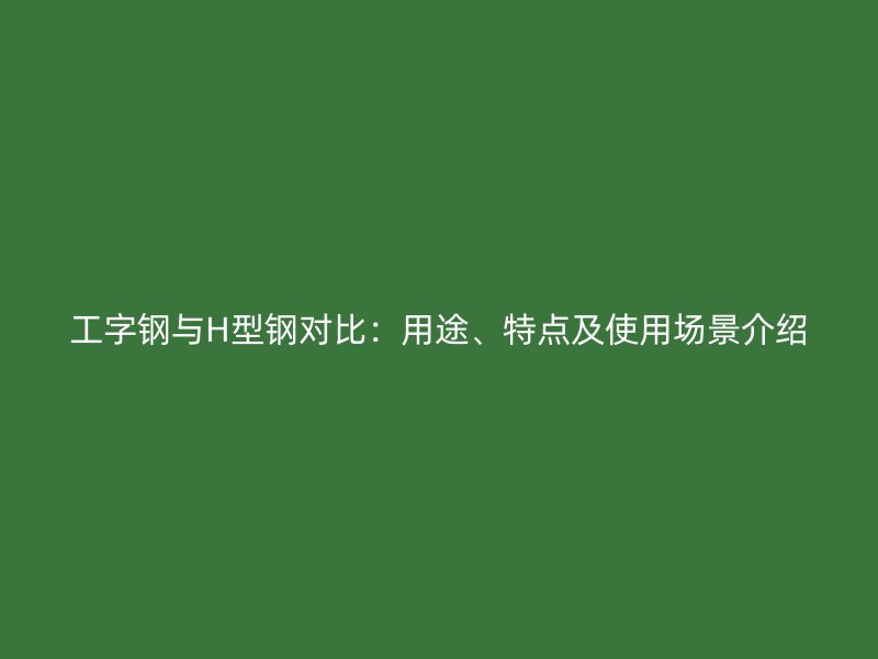 工字鋼與H型鋼對比：用途、特點(diǎn)及使用場景介紹