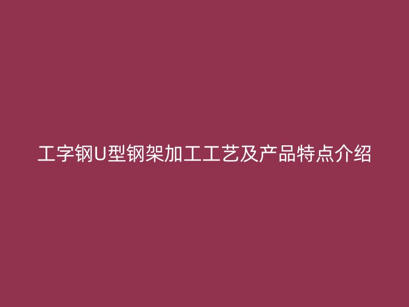 工字鋼U型鋼架加工工藝及產(chǎn)品特點(diǎn)介紹