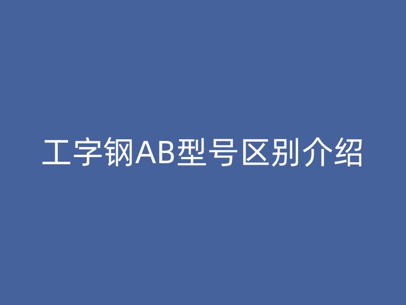 工字鋼AB型號區(qū)別介紹