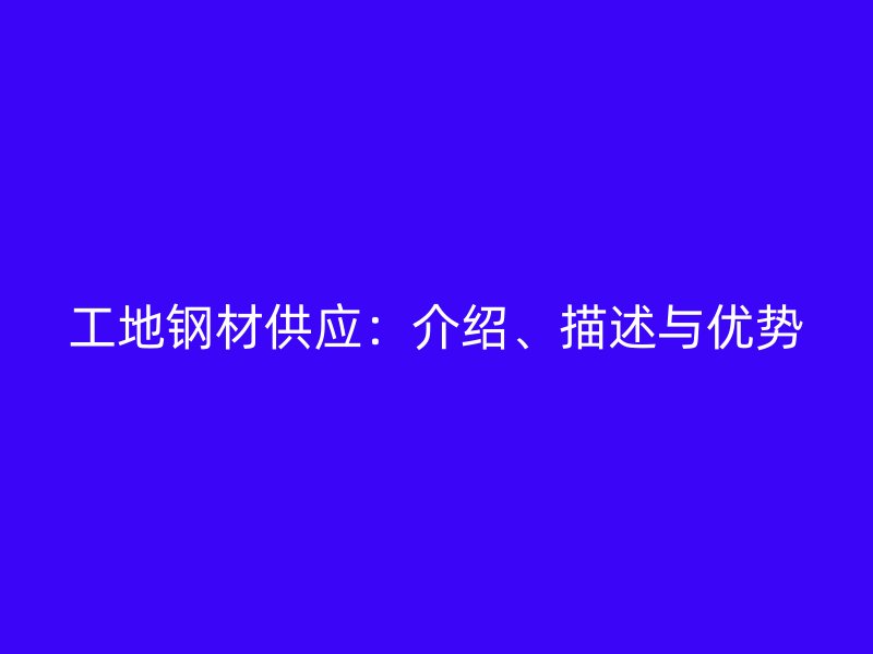 工地鋼材供應(yīng)：介紹、描述與優(yōu)勢(shì)