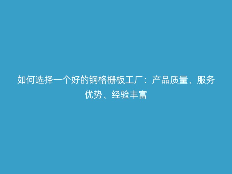 如何選擇一個好的鋼格柵板工廠：產(chǎn)品質(zhì)量、服務(wù)優(yōu)勢、經(jīng)驗豐富