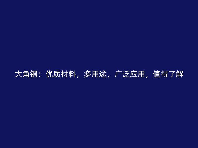 大角鋼：優(yōu)質(zhì)材料，多用途，廣泛應(yīng)用，值得了解