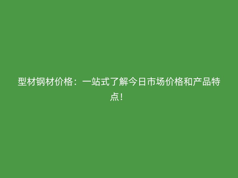 型材鋼材價(jià)格：一站式了解今日市場價(jià)格和產(chǎn)品特點(diǎn)！