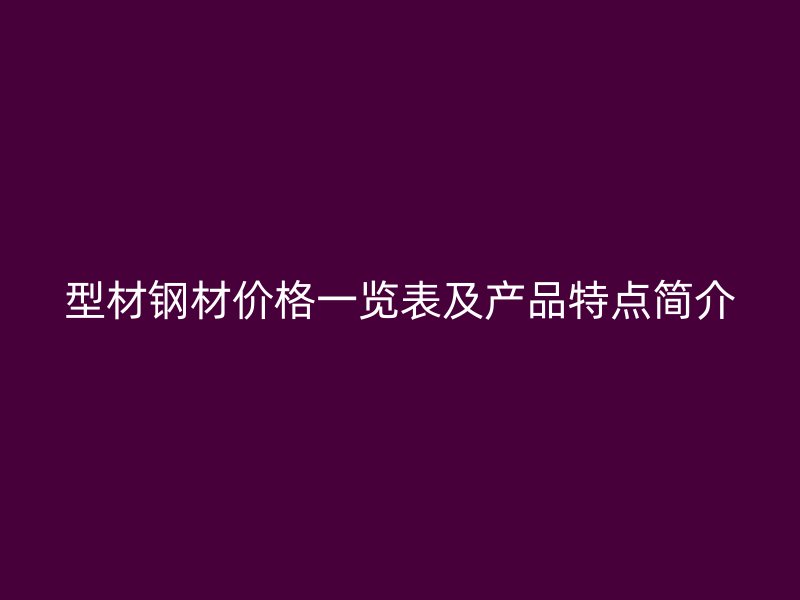 型材鋼材價格一覽表及產(chǎn)品特點簡介