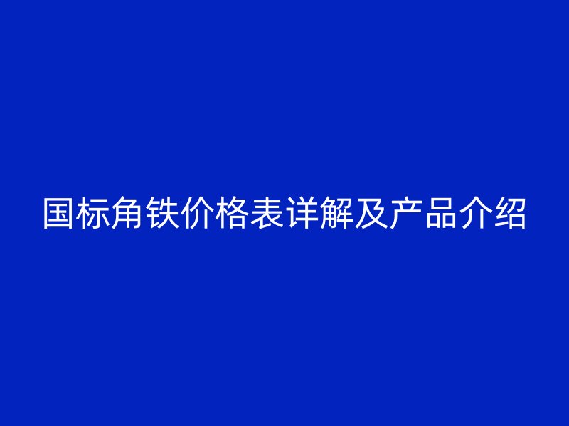 國標(biāo)角鐵價格表詳解及產(chǎn)品介紹