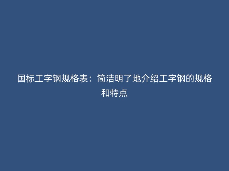 國標工字鋼規(guī)格表：簡潔明了地介紹工字鋼的規(guī)格和特點