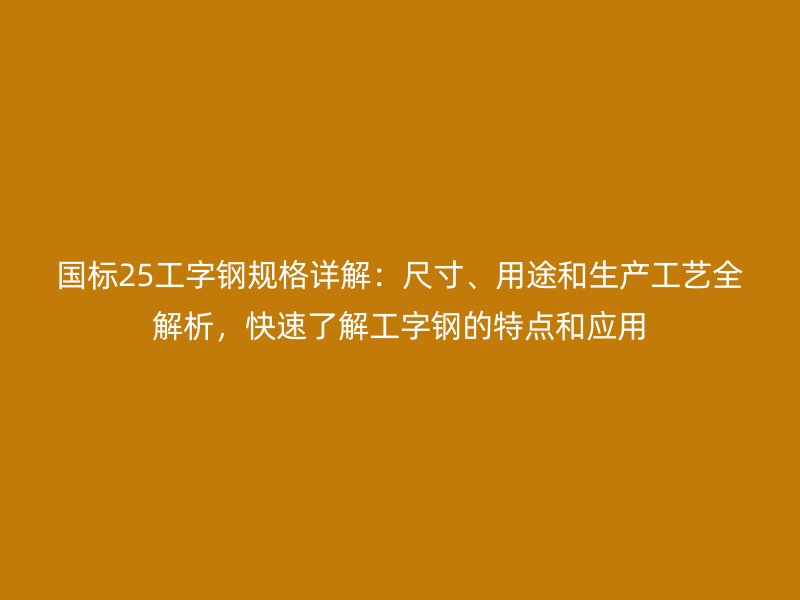 國標(biāo)25工字鋼規(guī)格詳解：尺寸、用途和生產(chǎn)工藝全解析，快速了解工字鋼的特點(diǎn)和應(yīng)用