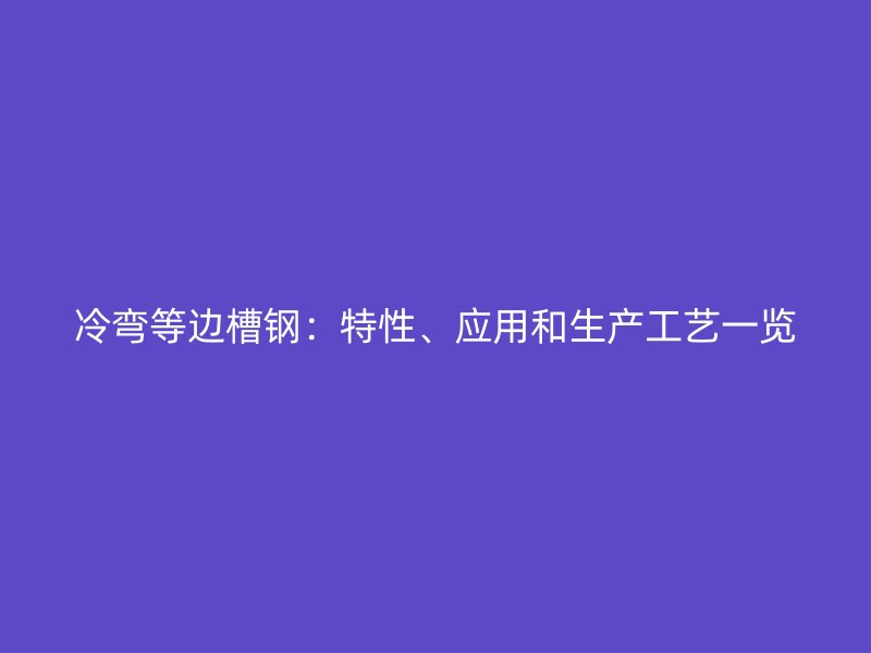 冷彎等邊槽鋼：特性、應(yīng)用和生產(chǎn)工藝一覽