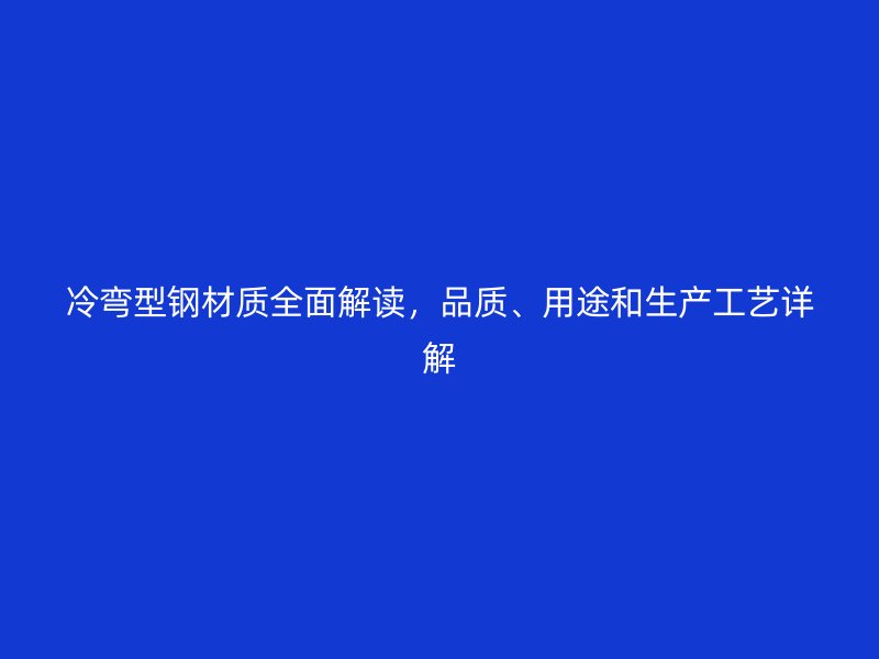 冷彎型鋼材質(zhì)全面解讀，品質(zhì)、用途和生產(chǎn)工藝詳解