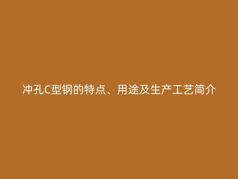 沖孔C型鋼的特點、用途及生產(chǎn)工藝簡介