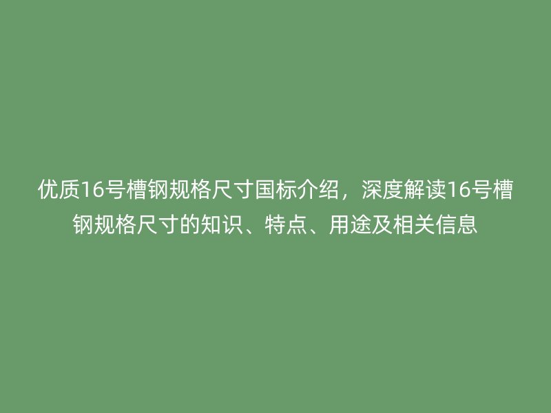 優(yōu)質(zhì)16號(hào)槽鋼規(guī)格尺寸國(guó)標(biāo)介紹，深度解讀16號(hào)槽鋼規(guī)格尺寸的知識(shí)、特點(diǎn)、用途及相關(guān)信息