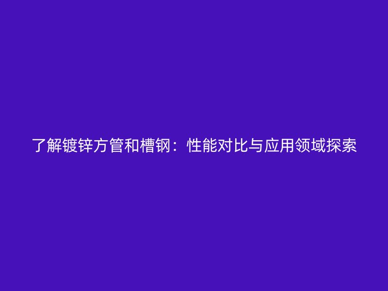 了解鍍鋅方管和槽鋼：性能對(duì)比與應(yīng)用領(lǐng)域探索