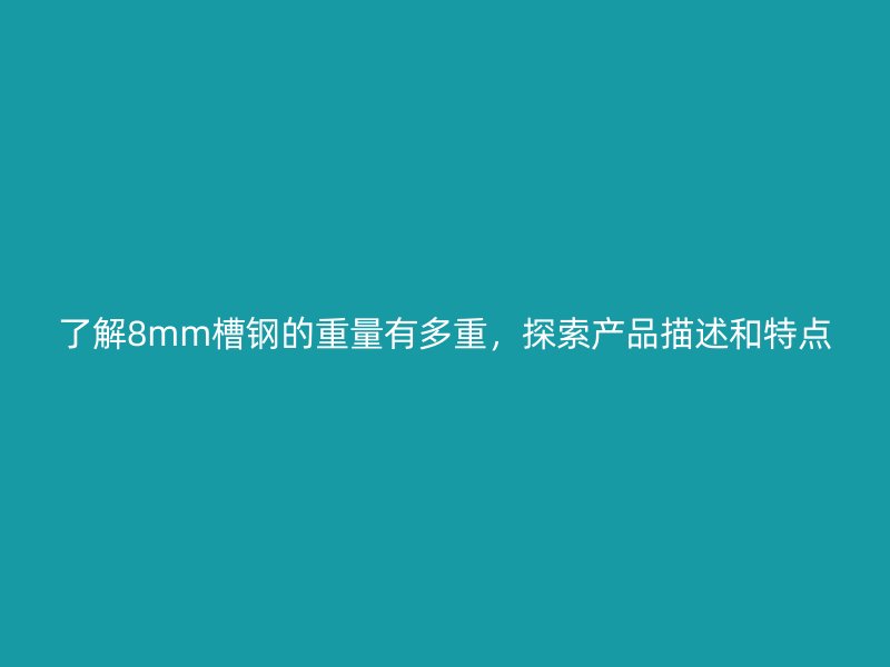 了解8mm槽鋼的重量有多重，探索產(chǎn)品描述和特點(diǎn)