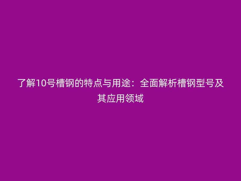 了解10號槽鋼的特點與用途：全面解析槽鋼型號及其應(yīng)用領(lǐng)域