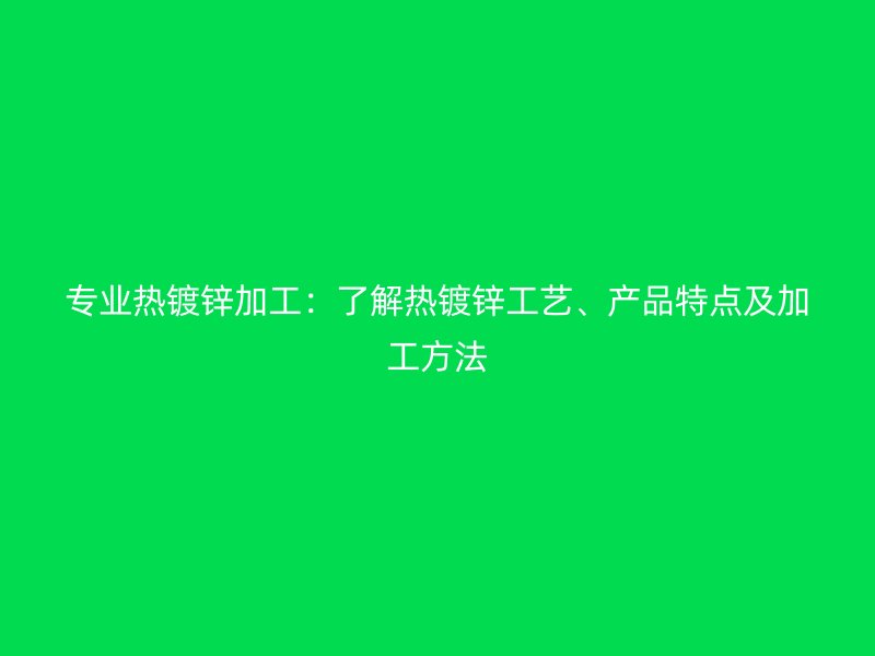專業(yè)熱鍍鋅加工：了解熱鍍鋅工藝、產(chǎn)品特點(diǎn)及加工方法