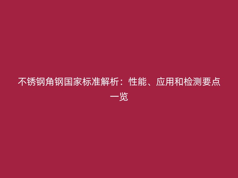 不銹鋼角鋼國(guó)家標(biāo)準(zhǔn)解析：性能、應(yīng)用和檢測(cè)要點(diǎn)一覽