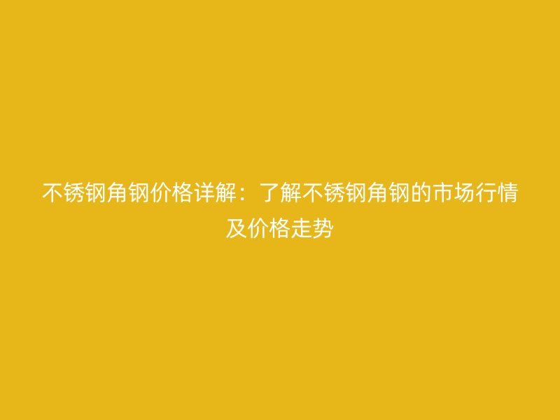 不銹鋼角鋼價(jià)格詳解：了解不銹鋼角鋼的市場(chǎng)行情及價(jià)格走勢(shì)