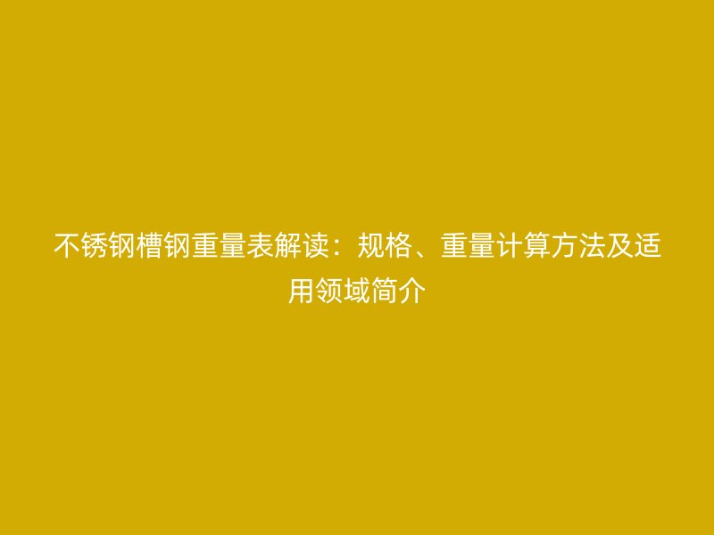 不銹鋼槽鋼重量表解讀：規(guī)格、重量計(jì)算方法及適用領(lǐng)域簡(jiǎn)介