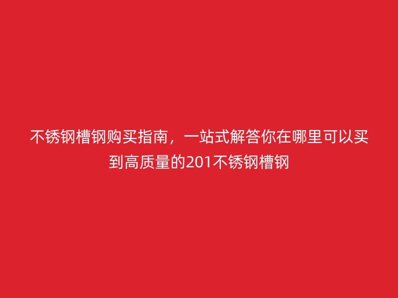 不銹鋼槽鋼購買指南，一站式解答你在哪里可以買到高質(zhì)量的201不銹鋼槽鋼