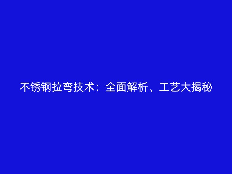 不銹鋼拉彎技術(shù)：全面解析、工藝大揭秘