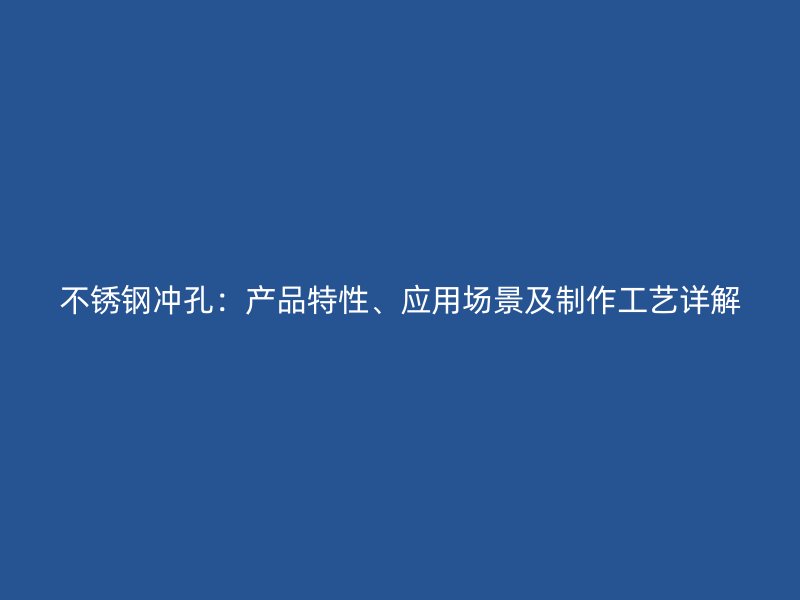 不銹鋼沖孔：產(chǎn)品特性、應(yīng)用場(chǎng)景及制作工藝詳解