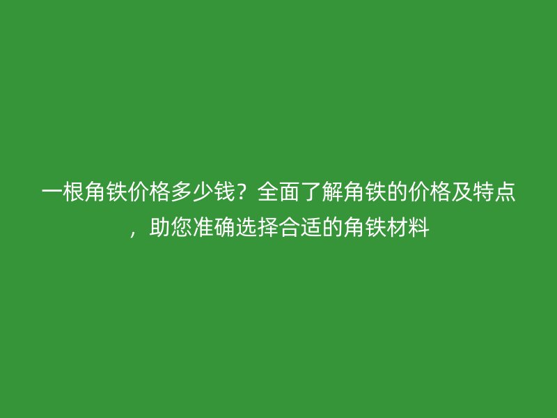 一根角鐵價格多少錢？全面了解角鐵的價格及特點，助您準(zhǔn)確選擇合適的角鐵材料