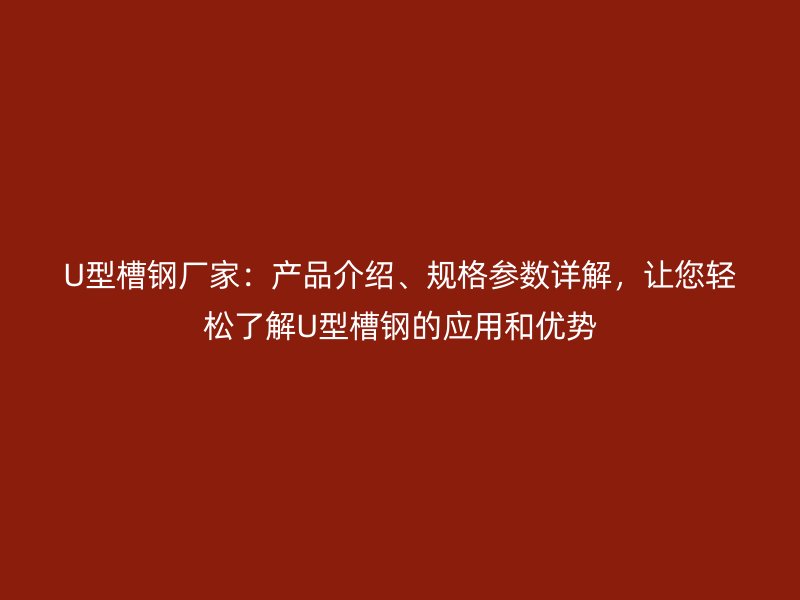 U型槽鋼廠家：產(chǎn)品介紹、規(guī)格參數(shù)詳解，讓您輕松了解U型槽鋼的應(yīng)用和優(yōu)勢(shì)