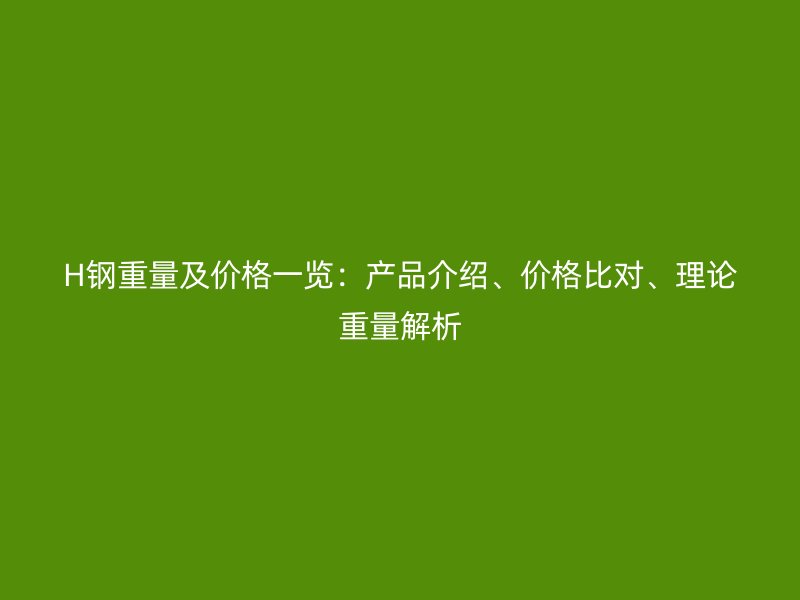 H鋼重量及價格一覽：產(chǎn)品介紹、價格比對、理論重量解析