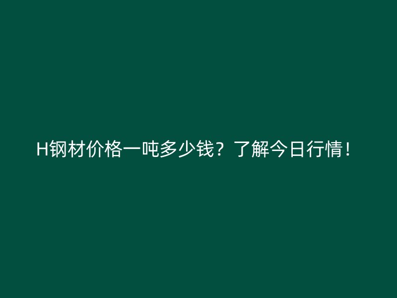 H鋼材價(jià)格一噸多少錢？了解今日行情！