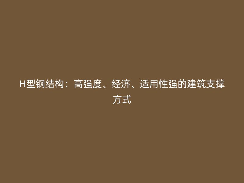 H型鋼結構：高強度、經(jīng)濟、適用性強的建筑支撐方式