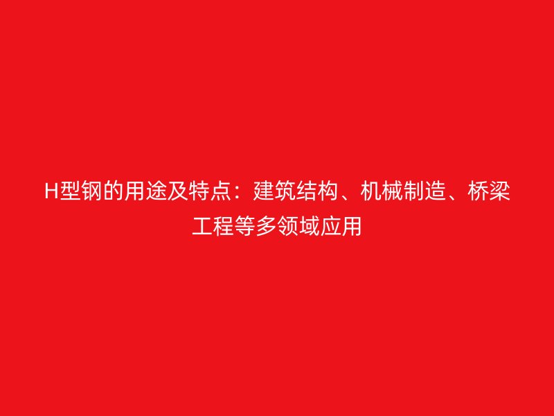 H型鋼的用途及特點(diǎn)：建筑結(jié)構(gòu)、機(jī)械制造、橋梁工程等多領(lǐng)域應(yīng)用
