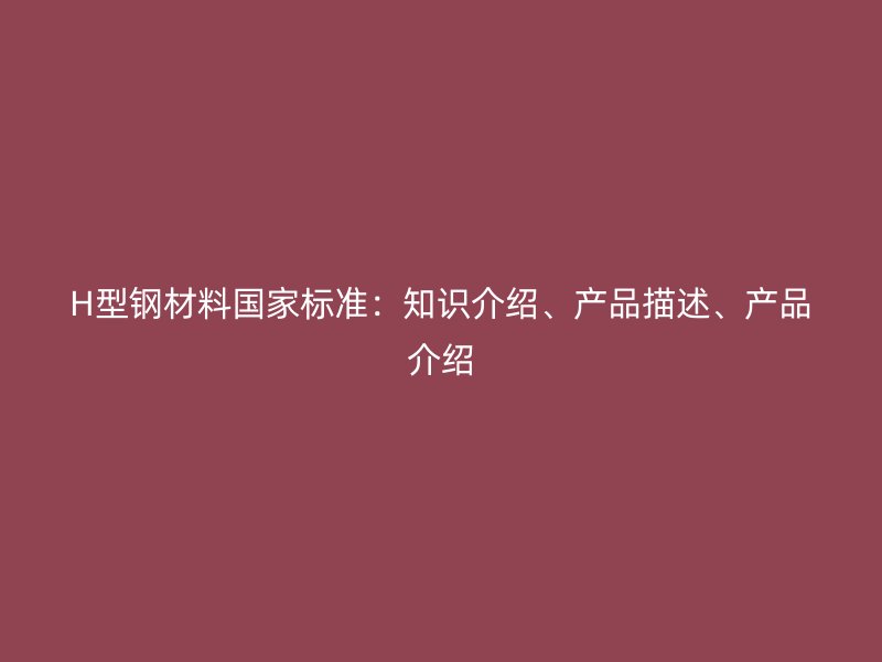 H型鋼材料國(guó)家標(biāo)準(zhǔn)：知識(shí)介紹、產(chǎn)品描述、產(chǎn)品介紹