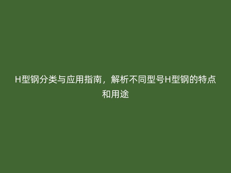 H型鋼分類(lèi)與應(yīng)用指南，解析不同型號(hào)H型鋼的特點(diǎn)和用途