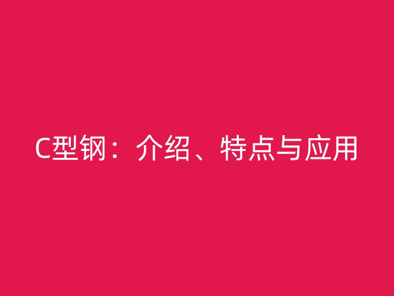C型鋼：介紹、特點與應(yīng)用