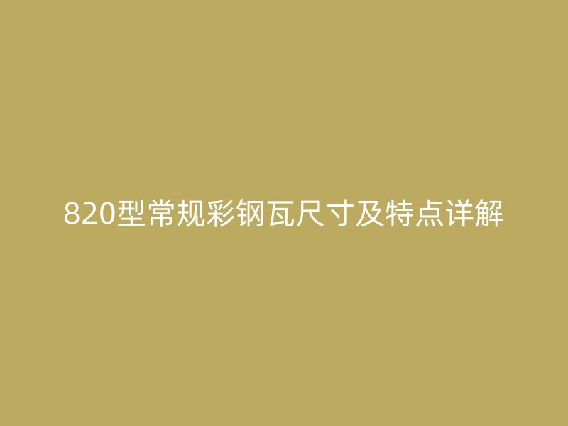 820型常規(guī)彩鋼瓦尺寸及特點(diǎn)詳解