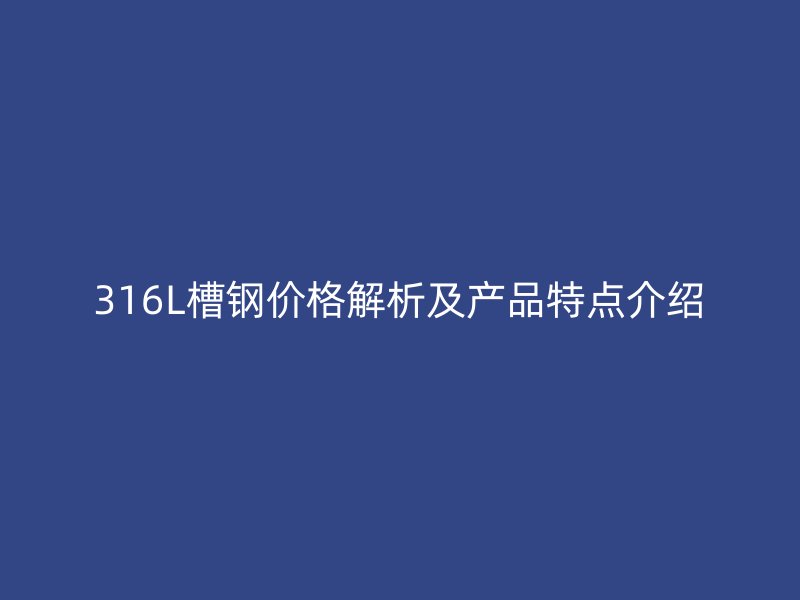 316L槽鋼價格解析及產(chǎn)品特點介紹