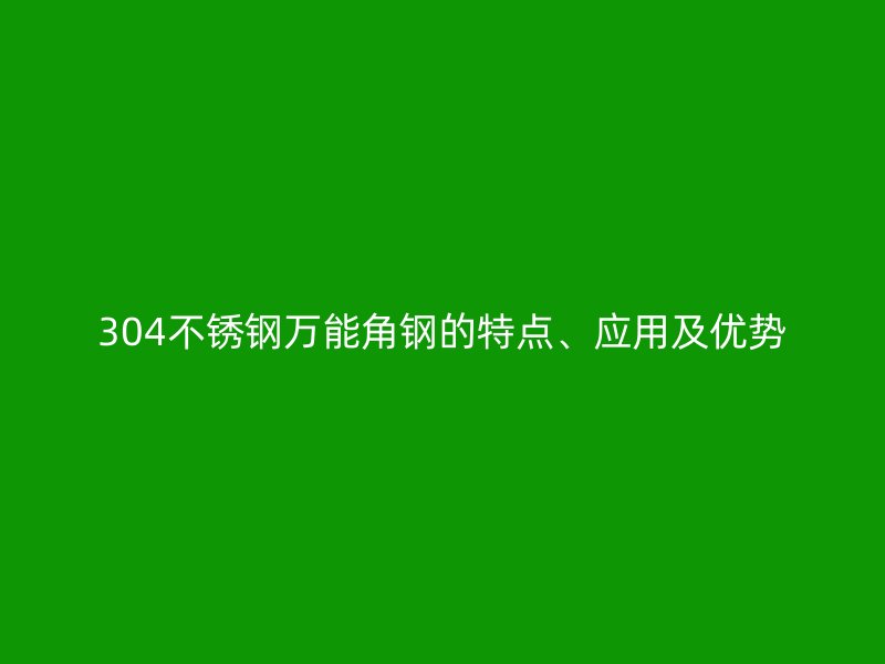 304不銹鋼萬能角鋼的特點(diǎn)、應(yīng)用及優(yōu)勢