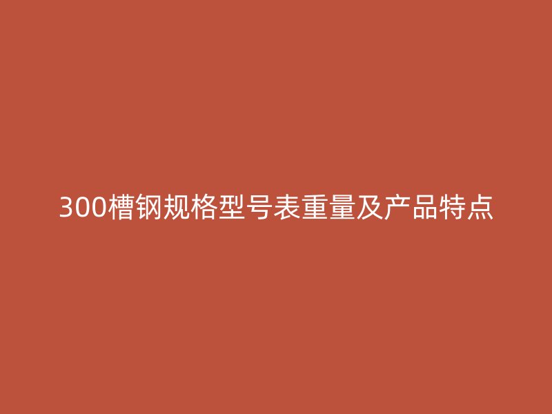 300槽鋼規(guī)格型號表重量及產品特點
