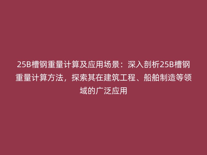 25B槽鋼重量計(jì)算及應(yīng)用場(chǎng)景：深入剖析25B槽鋼重量計(jì)算方法，探索其在建筑工程、船舶制造等領(lǐng)域的廣泛應(yīng)用