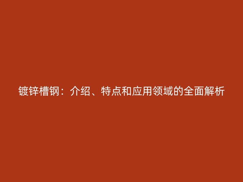 鍍鋅槽鋼：介紹、特點(diǎn)和應(yīng)用領(lǐng)域的全面解析
