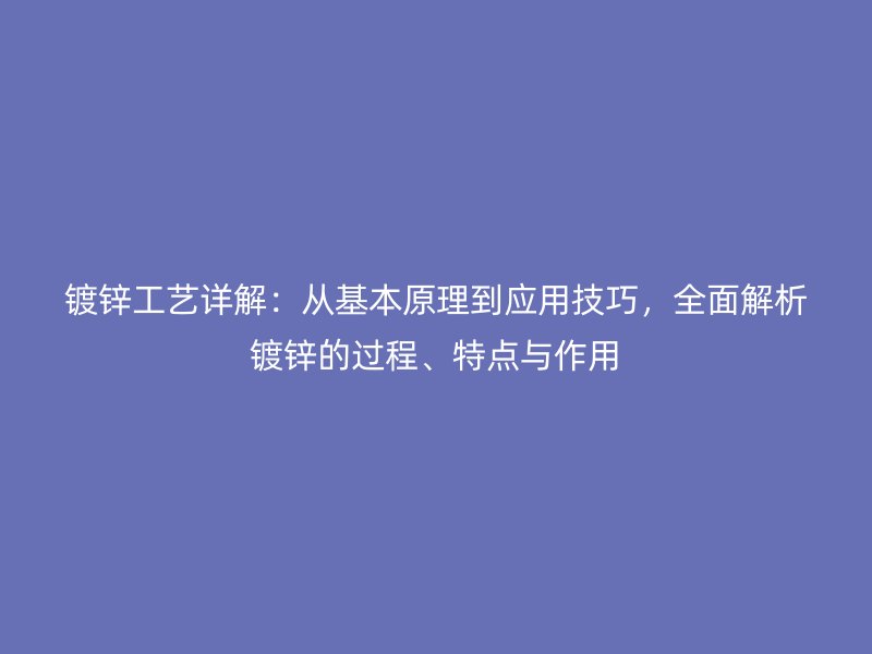 鍍鋅工藝詳解：從基本原理到應(yīng)用技巧，全面解析鍍鋅的過程、特點與作用