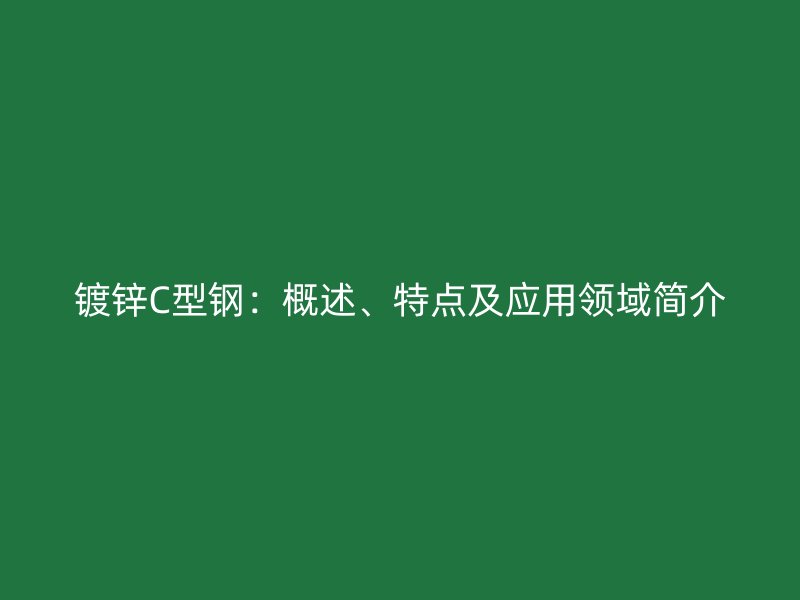 鍍鋅C型鋼：概述、特點及應(yīng)用領(lǐng)域簡介