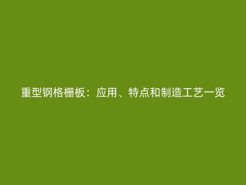 重型鋼格柵板：應(yīng)用、特點(diǎn)和制造工藝一覽