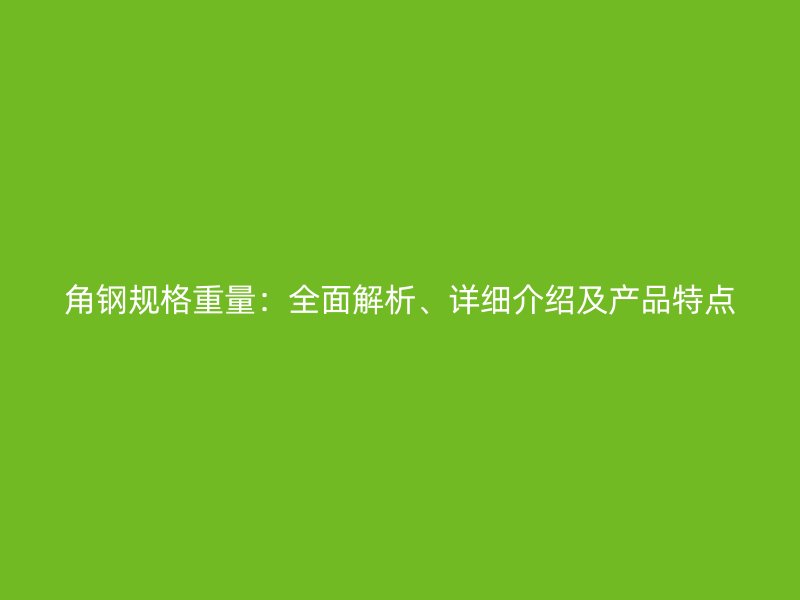 角鋼規(guī)格重量：全面解析、詳細介紹及產品特點