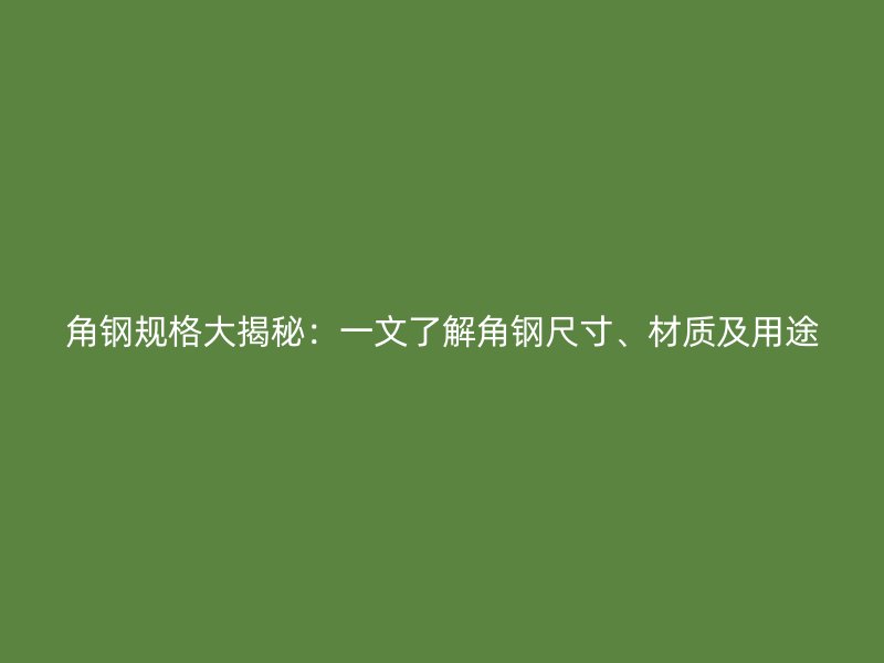 角鋼規(guī)格大揭秘：一文了解角鋼尺寸、材質(zhì)及用途