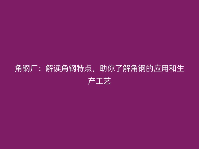 角鋼廠：解讀角鋼特點，助你了解角鋼的應(yīng)用和生產(chǎn)工藝