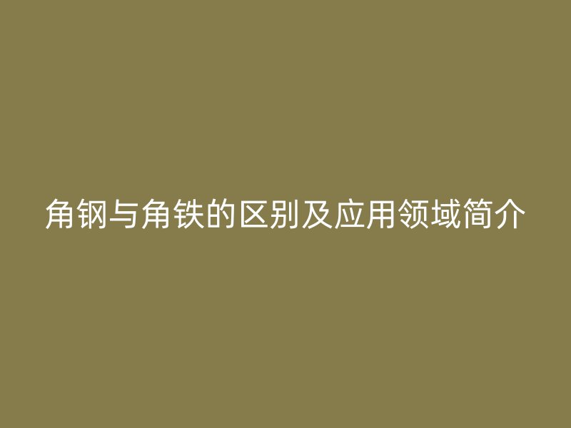角鋼與角鐵的區(qū)別及應用領域簡介
