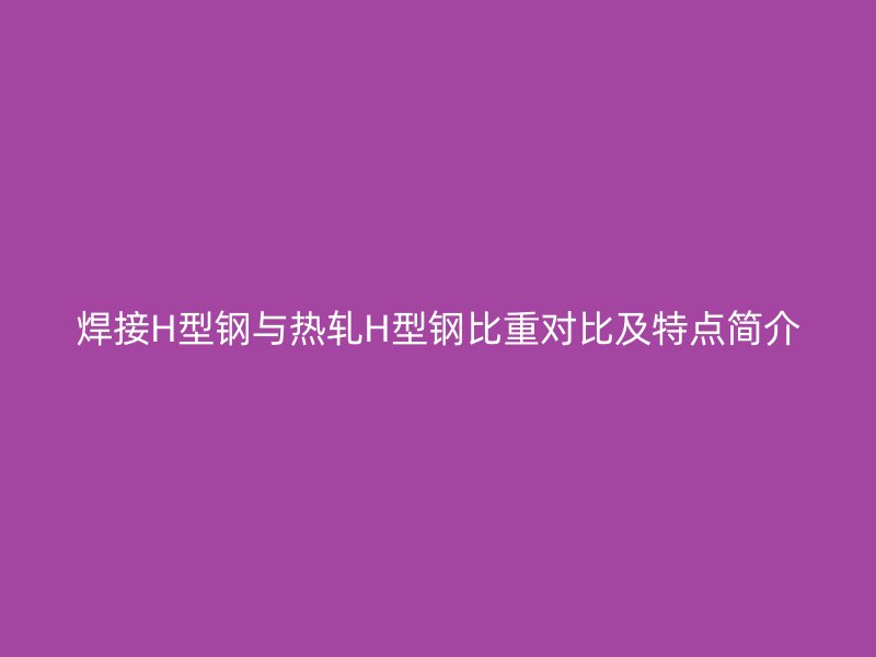 焊接H型鋼與熱軋H型鋼比重對比及特點(diǎn)簡介